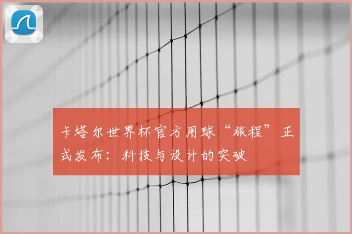 卡塔尔世界杯官方用球“旅程”正式发布：科技与设计的突破