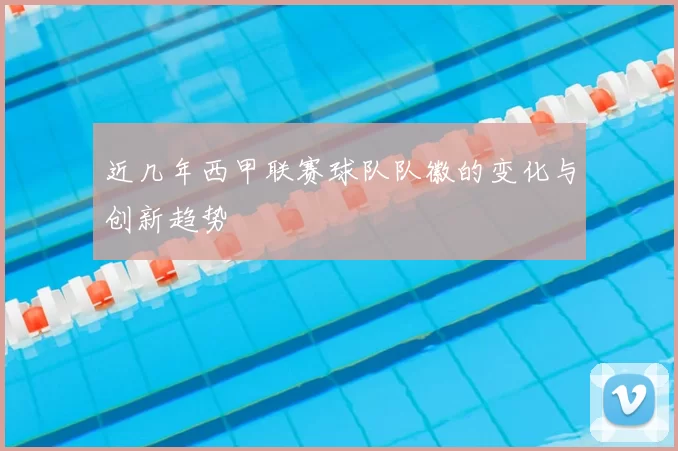 近几年西甲联赛球队队徽的变化与创新趋势