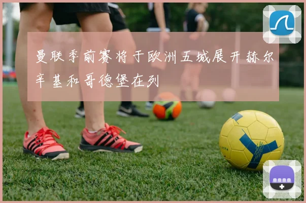 曼联季前赛将于欧洲五城展开赫尔辛基和哥德堡在列