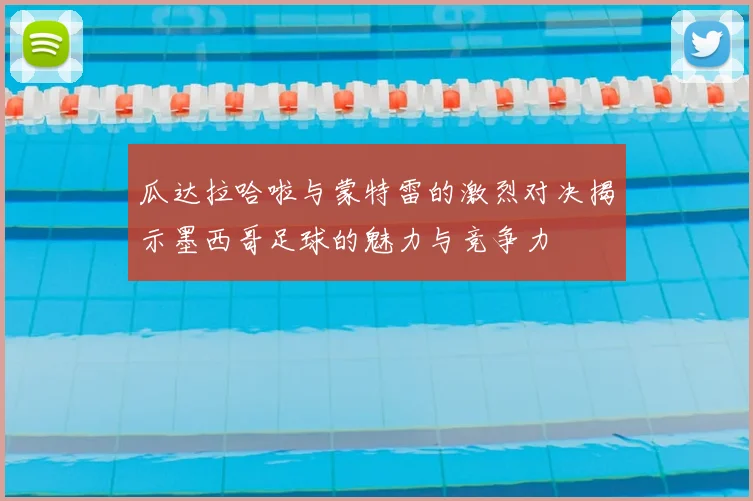 瓜达拉哈啦与蒙特雷的激烈对决揭示墨西哥足球的魅力与竞争力