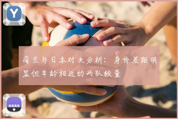荷兰与日本对决分析：身价差距明显但年龄相近的两队较量