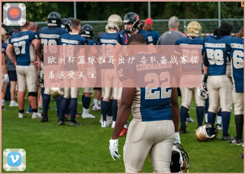 欧洲杯篮球推荐出炉 各队备战赛程看点受关注