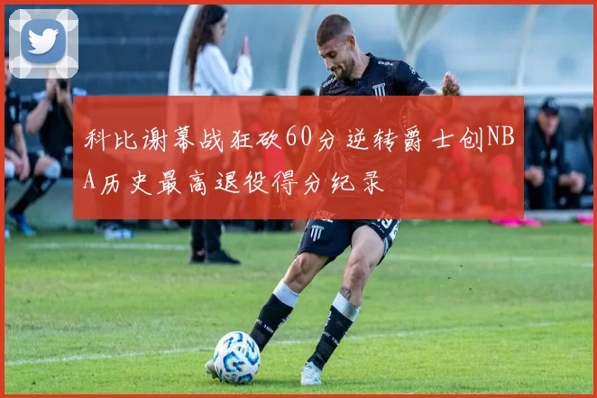 科比谢幕战狂砍60分逆转爵士创NBA历史最高退役得分纪录