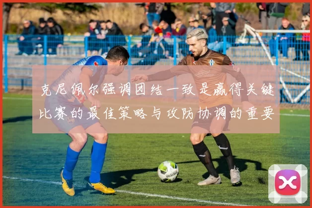 克尼佩尔强调团结一致是赢得关键比赛的最佳策略与攻防协调的重要性