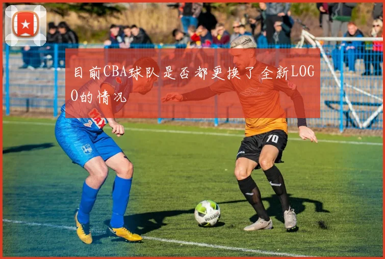 目前CBA球队是否都更换了全新LOGO的情况