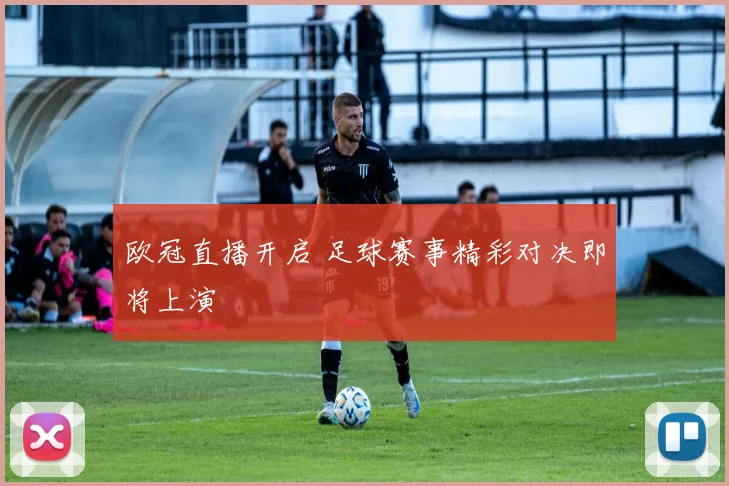 欧冠直播开启 足球赛事精彩对决即将上演