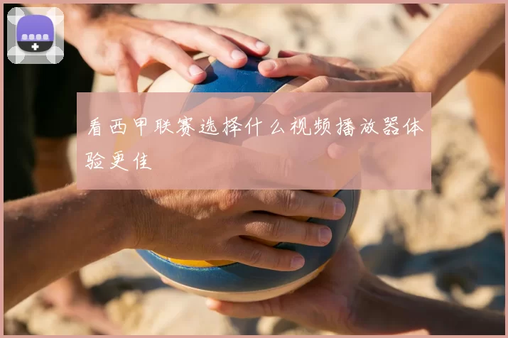 看西甲联赛选择什么视频播放器体验更佳