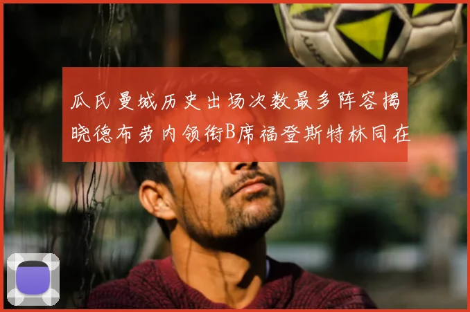 瓜氏曼城历史出场次数最多阵容揭晓德布劳内领衔B席福登斯特林同在列