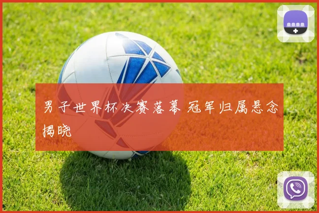 男子世界杯决赛落幕 冠军归属悬念揭晓