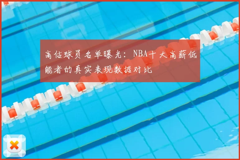 高估球员名单曝光：NBA十大高薪低能者的真实表现数据对比