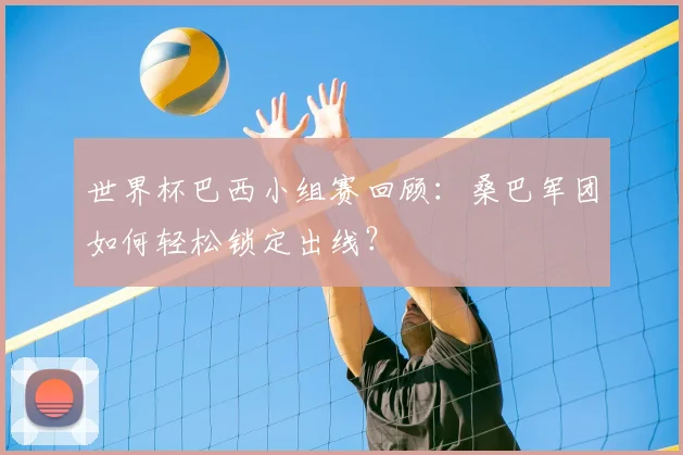 世界杯巴西小组赛回顾:桑巴军团如何轻松锁定出线?
