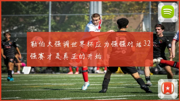 勒伯夫强调世界杯应为强强对话32强赛才是真正的开始