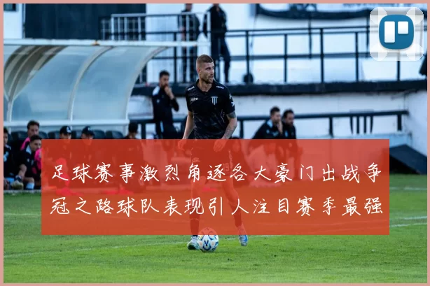足球赛事激烈角逐各大豪门出战争冠之路球队表现引人注目赛季最强对决即将上演