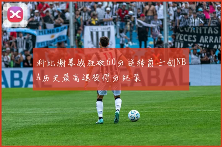 科比谢幕战狂砍60分逆转爵士创NBA历史最高退役得分纪录