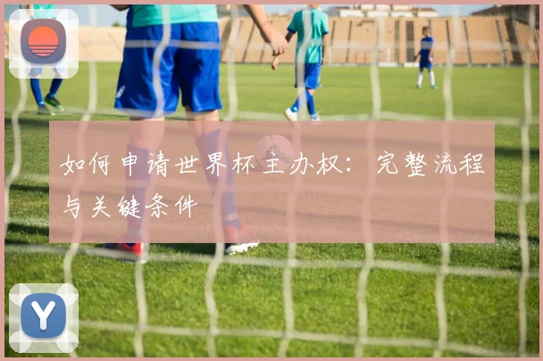 如何申请世界杯主办权：完整流程与关键条件