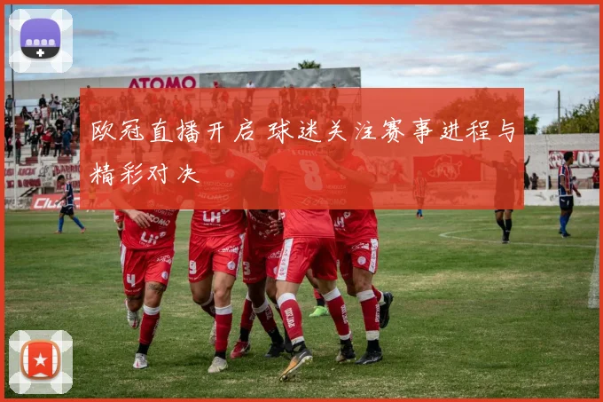 欧冠直播开启 球迷关注赛事进程与精彩对决