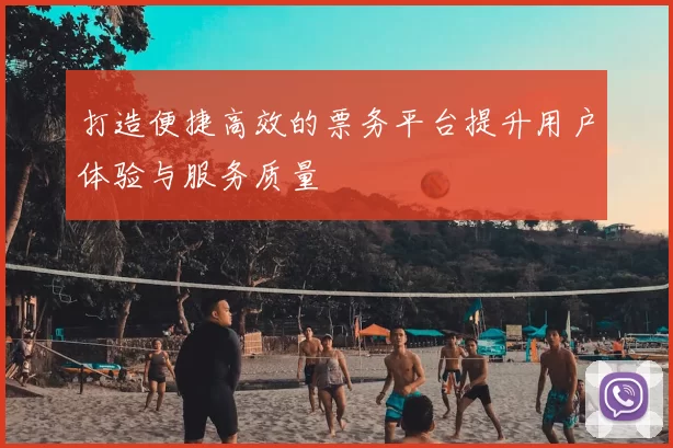 打造便捷高效的票务平台提升用户体验与服务质量