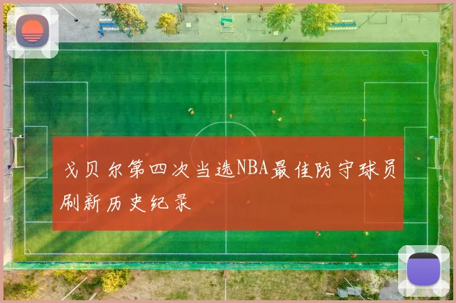 戈贝尔第四次当选NBA最佳防守球员刷新历史纪录