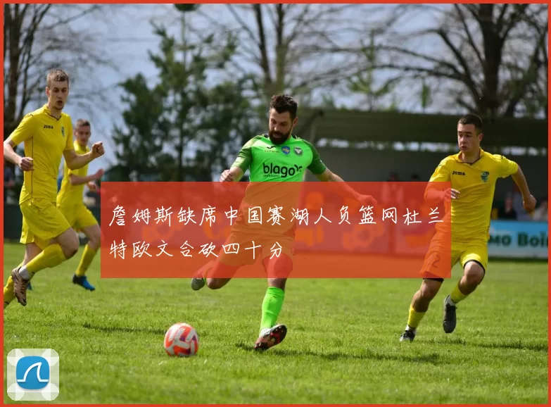 詹姆斯缺席中国赛湖人负篮网杜兰特欧文合砍四十分