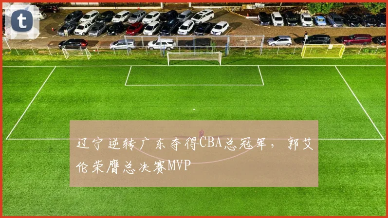 辽宁逆转广东夺得CBA总冠军，郭艾伦荣膺总决赛MVP