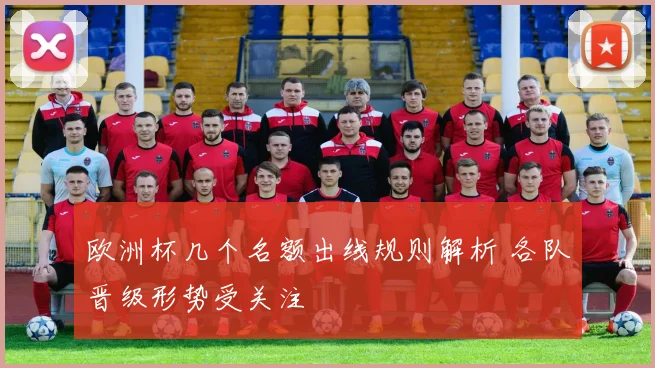 欧洲杯几个名额出线规则解析 各队晋级形势受关注