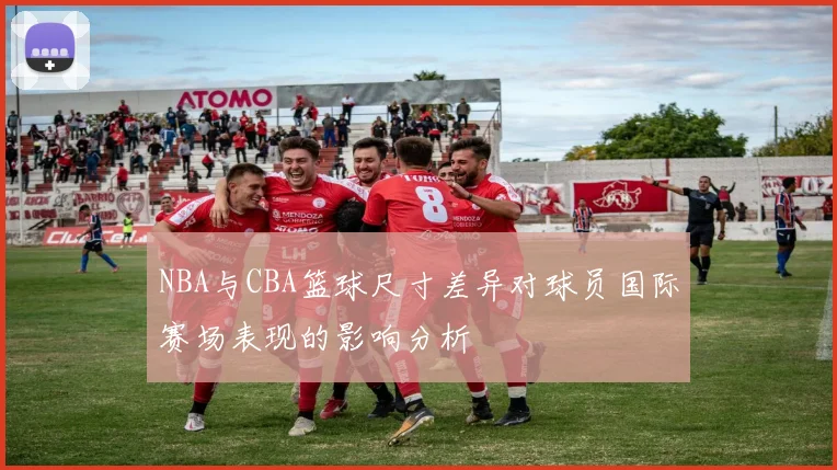 NBA与CBA篮球尺寸差异对球员国际赛场表现的影响分析