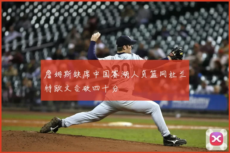 詹姆斯缺席中国赛湖人负篮网杜兰特欧文合砍四十分