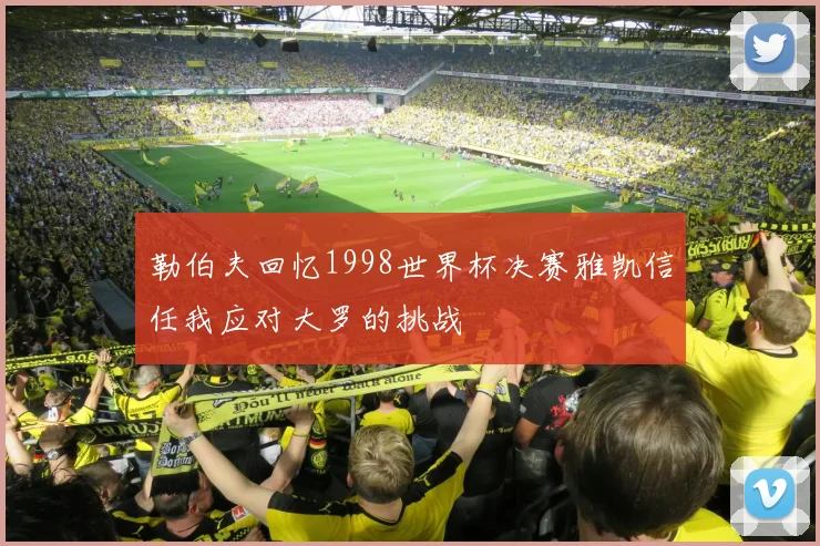 勒伯夫回忆1998世界杯决赛雅凯信任我应对大罗的挑战