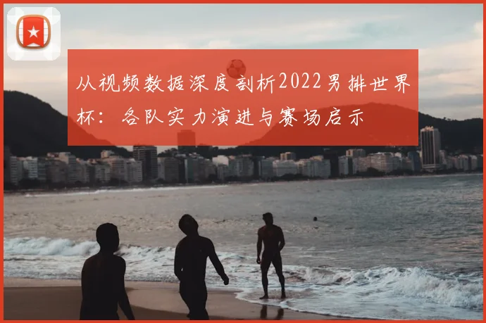 从视频数据深度剖析2022男排世界杯：各队实力演进与赛场启示