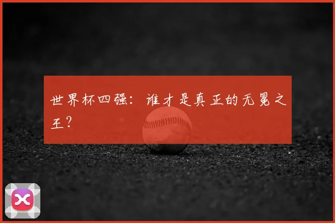 世界杯四强：谁才是真正的无冕之王？