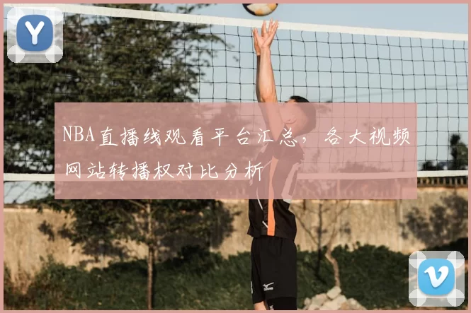 NBA直播线观看平台汇总，各大视频网站转播权对比分析