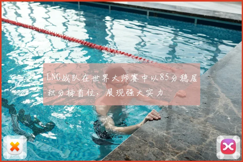 LNG战队在世界大师赛中以85分稳居积分榜首位，展现强大实力