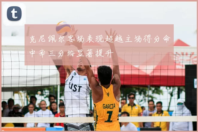克尼佩尔客场表现超越主场得分命中率三分均显著提升
