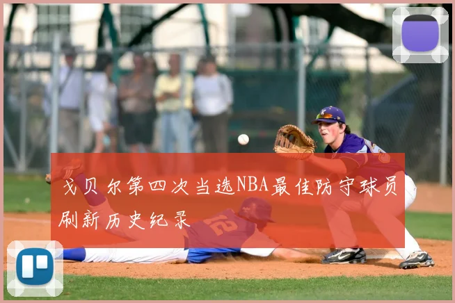 戈贝尔第四次当选NBA最佳防守球员刷新历史纪录