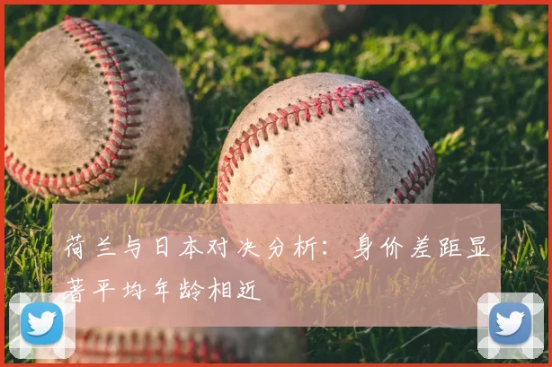 荷兰与日本对决分析：身价差距显著平均年龄相近