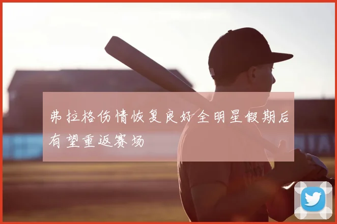 弗拉格伤情恢复良好全明星假期后有望重返赛场