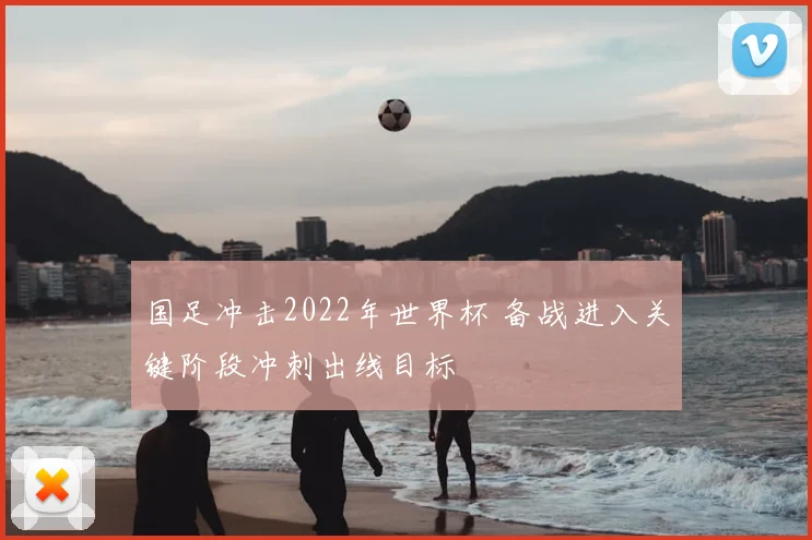 国足冲击2022年世界杯 备战进入关键阶段冲刺出线目标