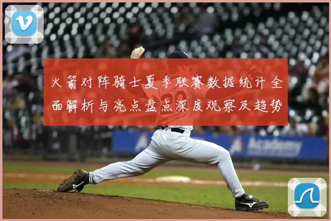 火箭对阵骑士夏季联赛数据统计全面解析与亮点盘点深度观察及趋势分析