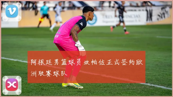 阿根廷男篮球员坎帕佐正式签约欧洲联赛球队