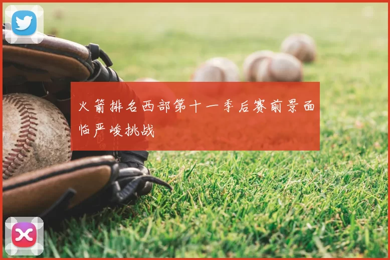 火箭排名西部第十一季后赛前景面临严峻挑战