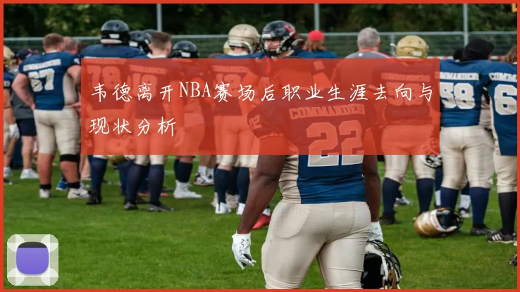 韦德离开NBA赛场后职业生涯去向与现状分析