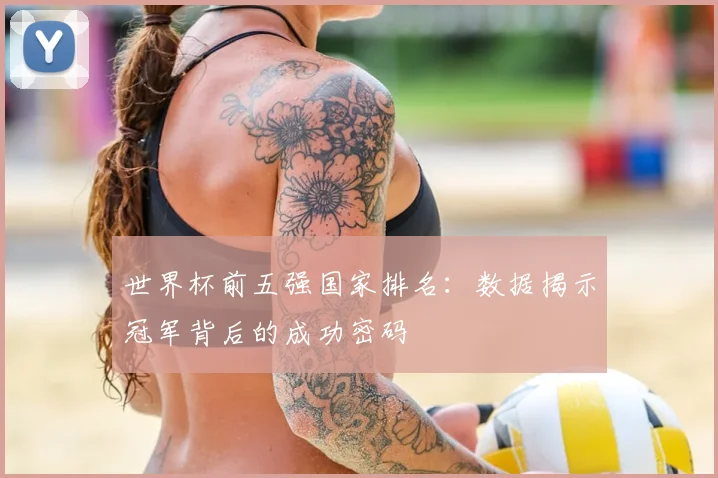 世界杯前五强国家排名：数据揭示冠军背后的成功密码