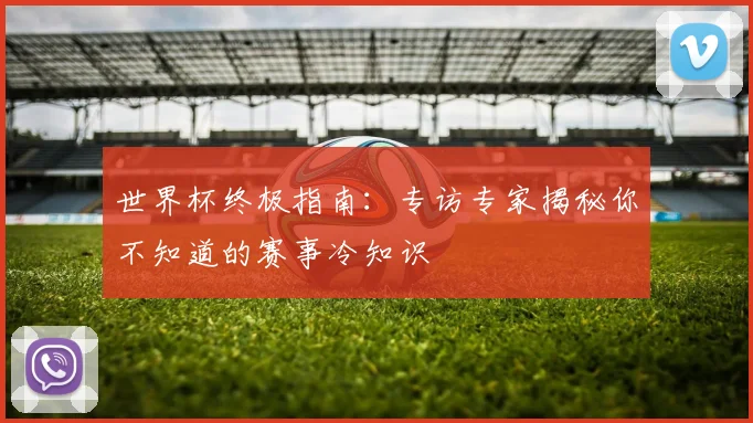 世界杯终极指南：专访专家揭秘你不知道的赛事冷知识