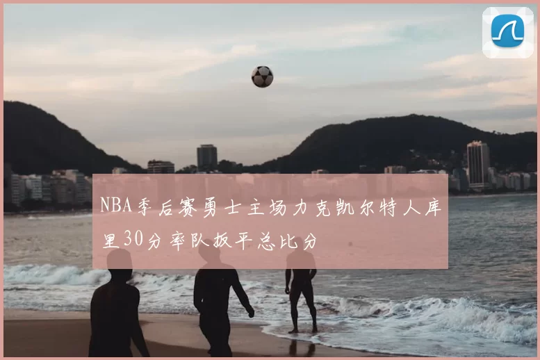 NBA季后赛勇士主场力克凯尔特人库里30分率队扳平总比分