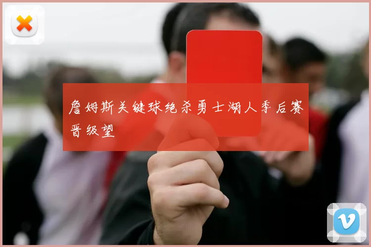 詹姆斯关键球绝杀勇士湖人季后赛晋级望