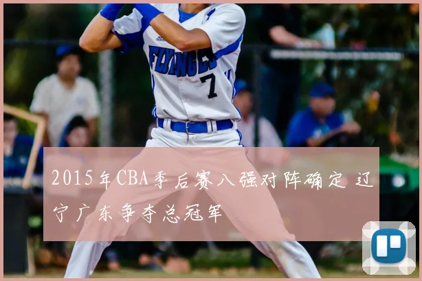 2015年CBA季后赛八强对阵确定 辽宁广东争夺总冠军