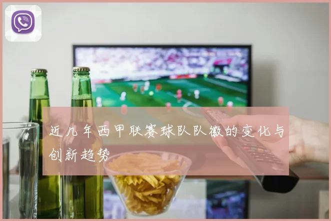 近几年西甲联赛球队队徽的变化与创新趋势