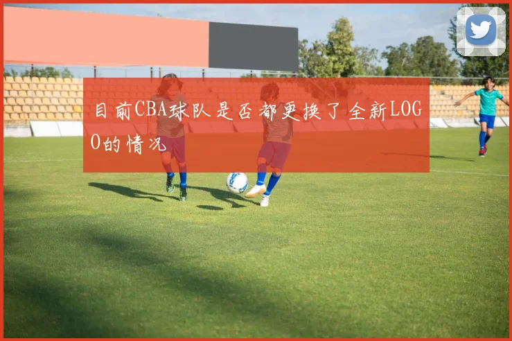 目前CBA球队是否都更换了全新LOGO的情况