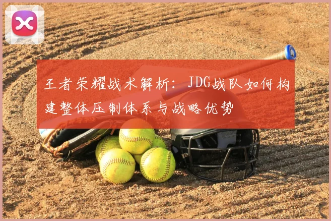 王者荣耀战术解析：JDG战队如何构建整体压制体系与战略优势