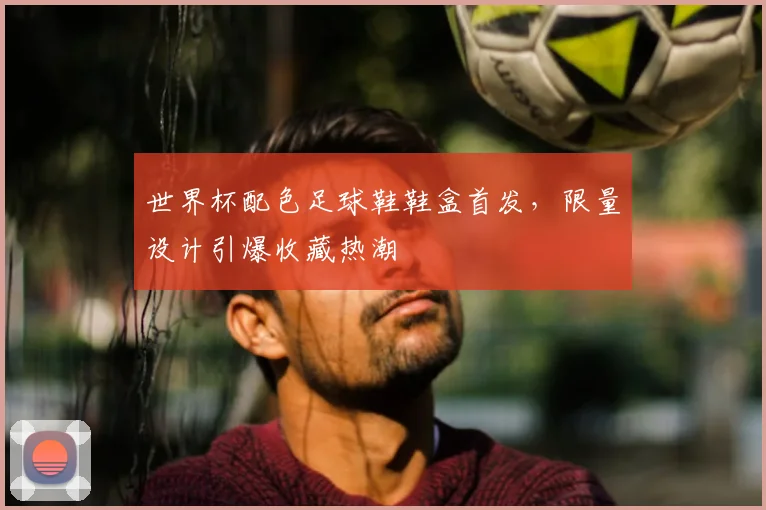 世界杯配色足球鞋鞋盒首发，限量设计引爆收藏热潮